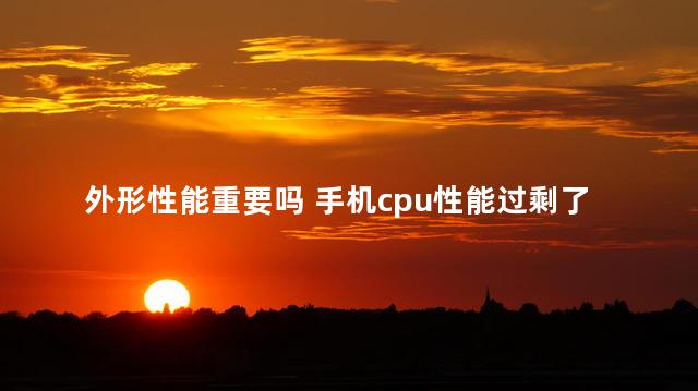 外形性能重要吗 手机cpu性能过剩了吗